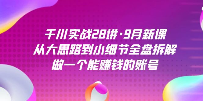 千川实战28讲·9月新课：从大思路到小细节全盘拆解，做一个能赚钱的账号_双星网创_创业赚钱_抖音教程_短视频教程-创业赚钱_抖音教程_短视频教程