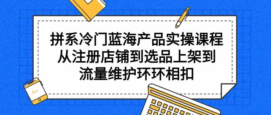 （9527期）拼系冷门蓝海产品实操课程，从注册店铺到选品上架到流量维护环环相扣_双星网创_创业赚钱_抖音教程_短视频教程-创业赚钱_抖音教程_短视频教程