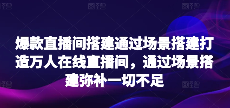 爆款直播间搭建通过场景搭建打造万人在线直播间，通过场景搭建弥补一切不足_双星网创_创业赚钱_抖音教程_短视频教程-创业赚钱_抖音教程_短视频教程