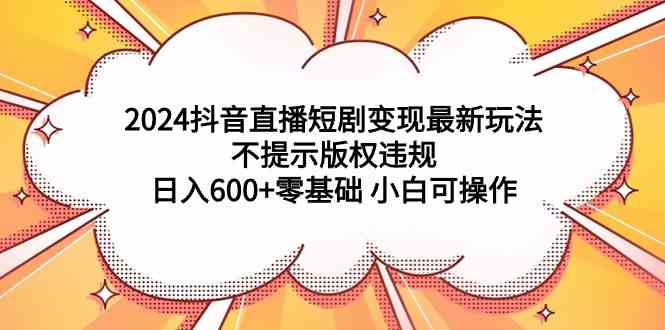 （9305期）2024抖音直播短剧变现最新玩法，不提示版权违规 日入600+零基础 小白可操作_双星网创_创业赚钱_抖音教程_短视频教程-创业赚钱_抖音教程_短视频教程