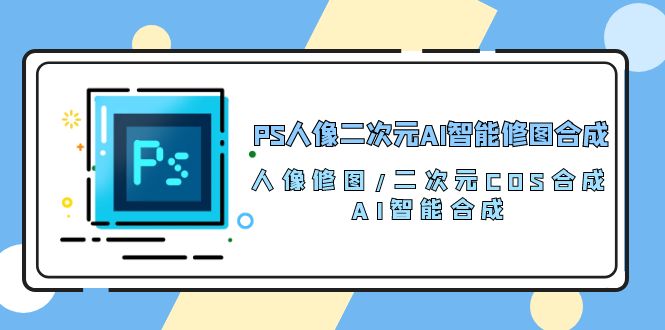 PS人像二次元AI智能修图 合成 人像修图/二次元 COS合成/AI 智能合成（119节完整版）_双星网创_创业赚钱_抖音教程_短视频教程-创业赚钱_抖音教程_短视频教程