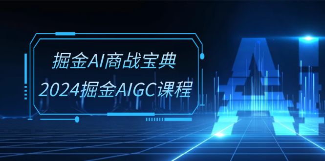 掘金AI商战宝典系统班：2024掘金AIGC课程（30节视频课）_双星网创_创业赚钱_抖音教程_短视频教程-创业赚钱_抖音教程_短视频教程