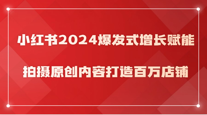小红书2024爆发式增长赋能，拍摄原创内容打造百万店铺！_双星网创_创业赚钱_抖音教程_短视频教程-创业赚钱_抖音教程_短视频教程