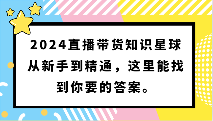 2024直播带货知识星球，从新手到精通，这里能找到你要的答案。_双星网创_创业赚钱_抖音教程_短视频教程-创业赚钱_抖音教程_短视频教程