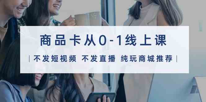 商品卡从0-1线上课（不发短视频 不发直播 纯玩商城推荐）32节课_双星网创_创业赚钱_抖音教程_短视频教程-创业赚钱_抖音教程_短视频教程