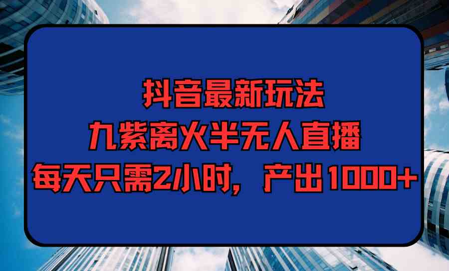 （9619期）抖音最新玩法，九紫离火半无人直播，每天只需2小时，产出1000+_双星网创_创业赚钱_抖音教程_短视频教程-创业赚钱_抖音教程_短视频教程