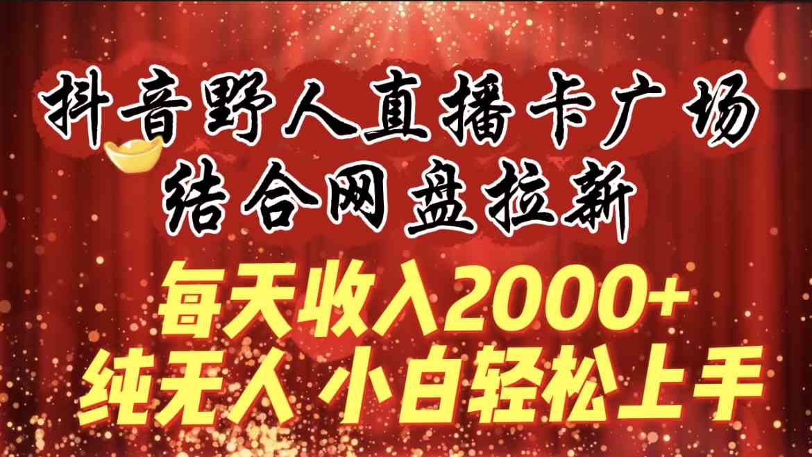 （9504期）每天收入2000+，抖音野人直播卡广场，结合网盘拉新，纯无人，小白轻松上手_双星网创_创业赚钱_抖音教程_短视频教程-创业赚钱_抖音教程_短视频教程