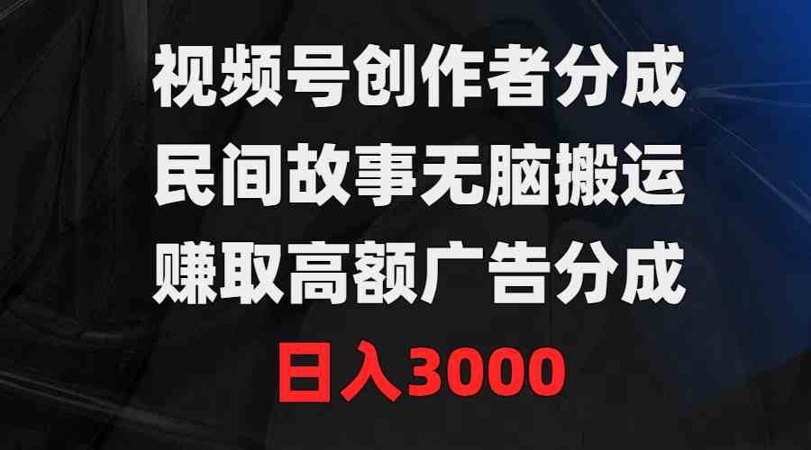 （9390期）视频号创作者分成，民间故事无脑搬运，赚取高额广告分成，日入3000_双星网创_创业赚钱_抖音教程_短视频教程-创业赚钱_抖音教程_短视频教程