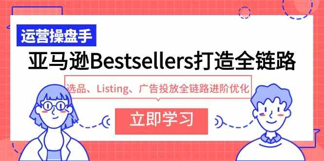 （9801期）亚马逊Bestsellers打造全链路，选品、Listing、广告投放全链路进阶优化_双星网创_创业赚钱_抖音教程_短视频教程-创业赚钱_抖音教程_短视频教程