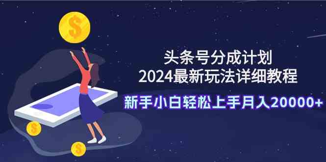 （9530期）头条号分成计划：2024最新玩法详细教程，新手小白轻松上手月入20000+_双星网创_创业赚钱_抖音教程_短视频教程-创业赚钱_抖音教程_短视频教程