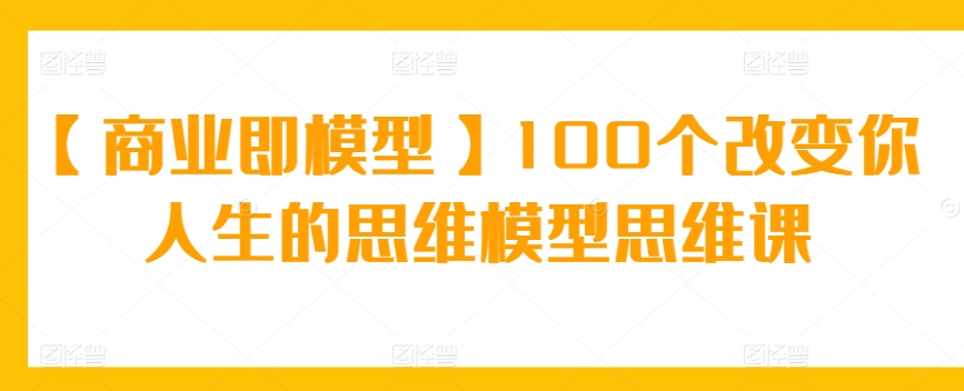 【商业即模型】100个改变你人生的思维模型思维课_双星网创_创业赚钱_抖音教程_短视频教程-创业赚钱_抖音教程_短视频教程