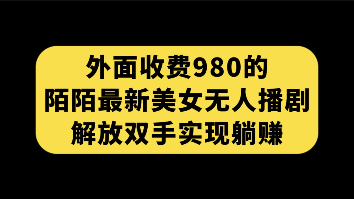 外面收费980陌陌最新美女无人播剧玩法 解放双手实现躺赚（附100G影视资源）_双星网创_创业赚钱_抖音教程_短视频教程-创业赚钱_抖音教程_短视频教程