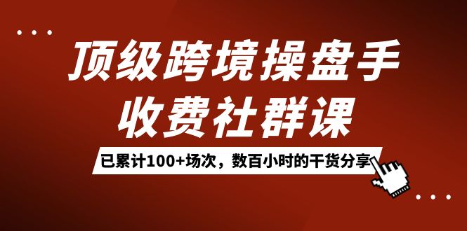 顶级跨境操盘手收费社群课：已累计100+场次，数百小时的干货分享！_双星网创_创业赚钱_抖音教程_短视频教程-创业赚钱_抖音教程_短视频教程