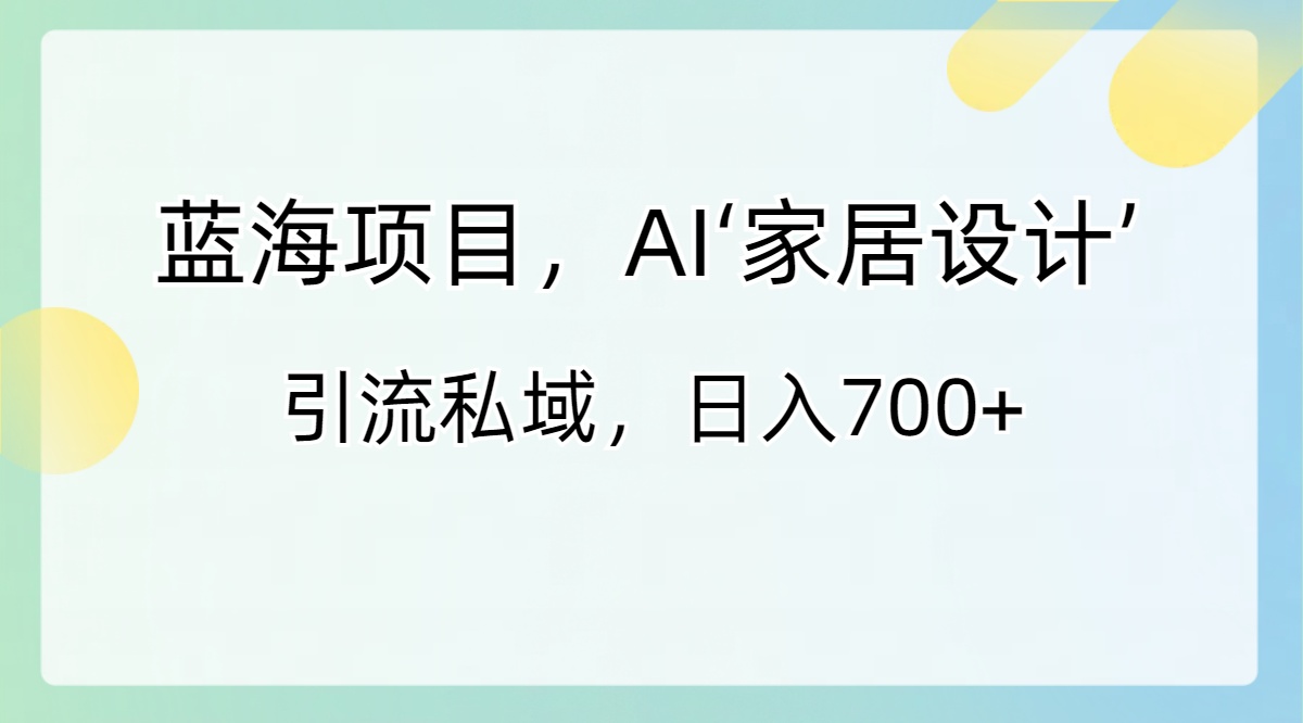 蓝海项目，AI‘家居设计’ 引流私域，日入700+_双星网创_创业赚钱_抖音教程_短视频教程-创业赚钱_抖音教程_短视频教程
