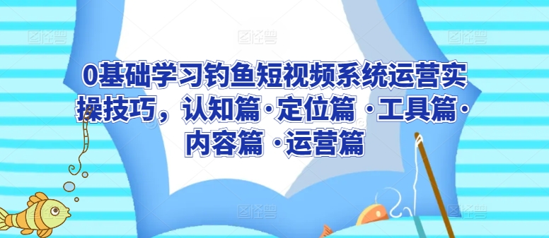 0基础学习钓鱼短视频系统运营实操技巧，认知篇·定位篇 ·工具篇·内容篇 ·运营篇_双星网创_创业赚钱_抖音教程_短视频教程-创业赚钱_抖音教程_短视频教程