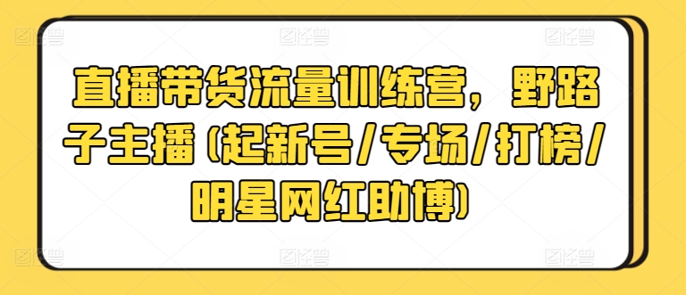直播带货流量训练营，野路子主播(起新号/专场/打榜/明星网红助博)_双星网创_创业赚钱_抖音教程_短视频教程-创业赚钱_抖音教程_短视频教程