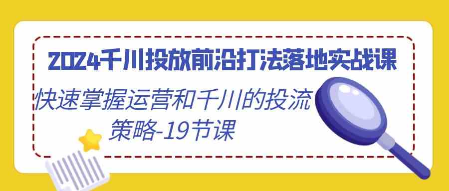 2024千川投放前沿打法落地实战课，快速掌握运营和千川的投流策略（19节课）_双星网创_创业赚钱_抖音教程_短视频教程-创业赚钱_抖音教程_短视频教程