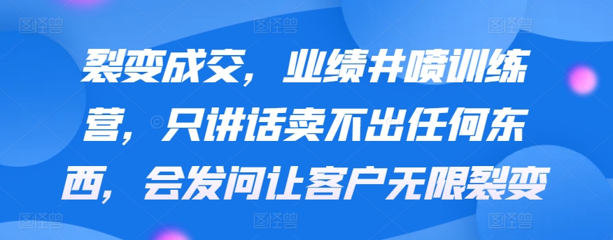 裂变成交，业绩井喷训练营，只讲话卖不出任何东西，会发问让客户无限裂变_双星网创_创业赚钱_抖音教程_短视频教程-创业赚钱_抖音教程_短视频教程