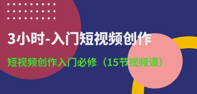 3小时-入门短视频创作：短视频创作入门必修(15节视频课)_双星网创_创业赚钱_抖音教程_短视频教程-创业赚钱_抖音教程_短视频教程