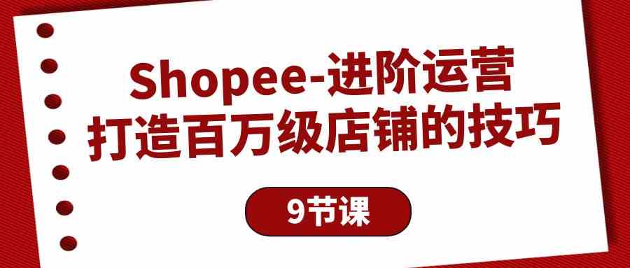（10083期）Shopee-进阶运营：打造百万级店铺的技巧（9节课）_双星网创_创业赚钱_抖音教程_短视频教程-创业赚钱_抖音教程_短视频教程