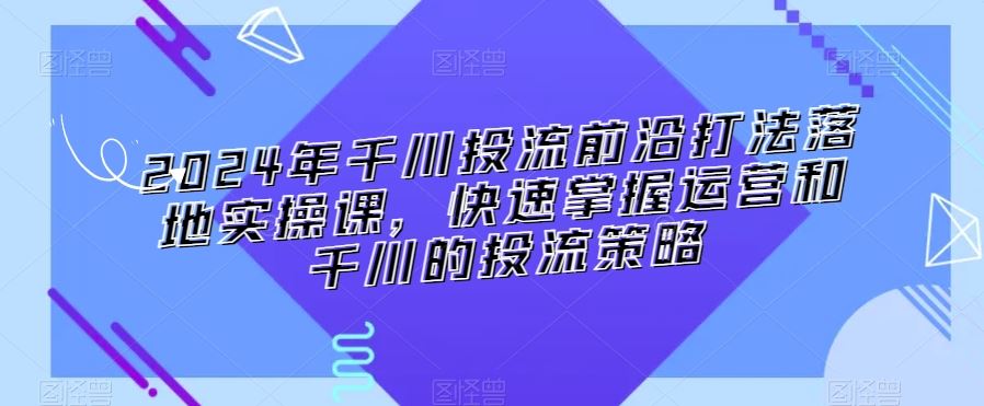 2024年千川投流前沿打法落地实操课，快速掌握运营和千川的投流策略_双星网创_创业赚钱_抖音教程_短视频教程-创业赚钱_抖音教程_短视频教程