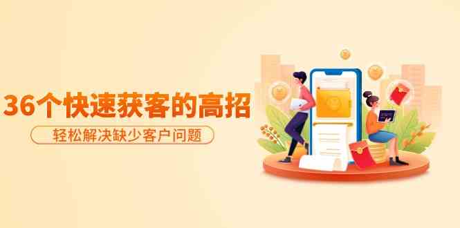 分享36个快速获客的高招：轻松解决缺少客户问题，有效才是硬道理_双星网创_创业赚钱_抖音教程_短视频教程-创业赚钱_抖音教程_短视频教程