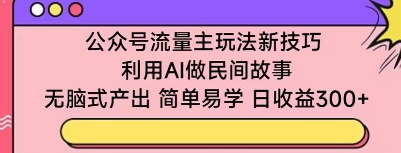 公众号流量主玩法新技巧，利用AI做民间故事 ，无脑式产出，简单易学，日收益300+_双星网创_创业赚钱_抖音教程_短视频教程-创业赚钱_抖音教程_短视频教程