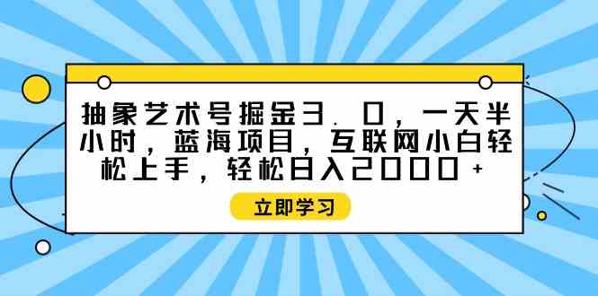 （9711期）抽象艺术号掘金3.0，一天半小时 ，蓝海项目， 互联网小白轻松上手，轻松…_双星网创_创业赚钱_抖音教程_短视频教程-创业赚钱_抖音教程_短视频教程