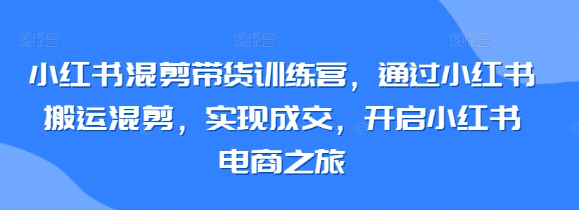 小红书混剪带货训练营，通过小红书搬运混剪，实现成交，开启小红书电商之旅_双星网创_创业赚钱_抖音教程_短视频教程-创业赚钱_抖音教程_短视频教程