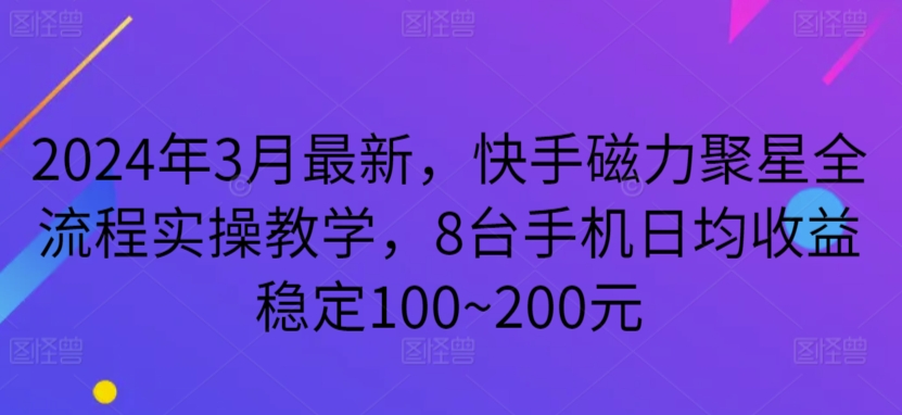 2024年3月最新，快手磁力聚星全流程实操教学，8台手机日均收益稳定100~200元_双星网创_创业赚钱_抖音教程_短视频教程-创业赚钱_抖音教程_短视频教程