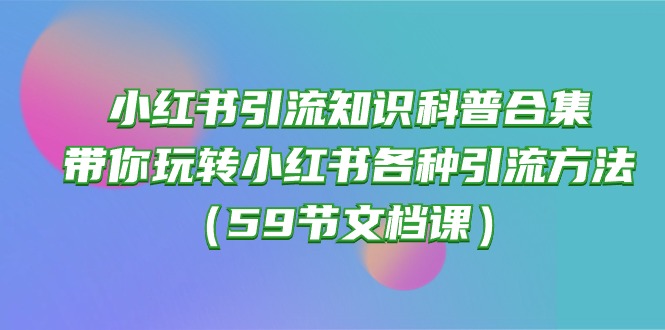 小红书引流知识科普合集，带你玩转小红书各种引流方法（59节文档课）_双星网创_创业赚钱_抖音教程_短视频教程-创业赚钱_抖音教程_短视频教程