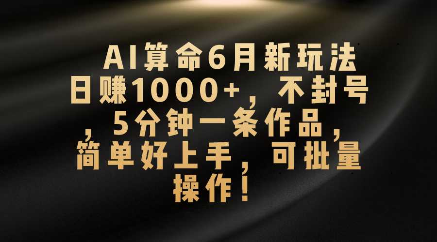 AI算命6月新玩法，日赚1000+，不封号，5分钟一条作品，简单好上手，可批量操作_双星网创_创业赚钱_抖音教程_短视频教程-创业赚钱_抖音教程_短视频教程