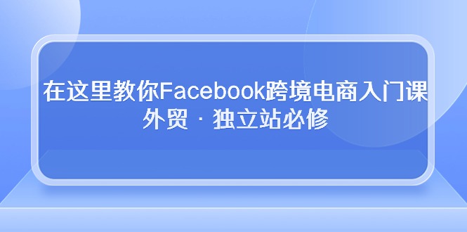 （10259期）在这里教你Facebook跨境电商入门课，外贸·独立站必修_双星网创_创业赚钱_抖音教程_短视频教程-创业赚钱_抖音教程_短视频教程