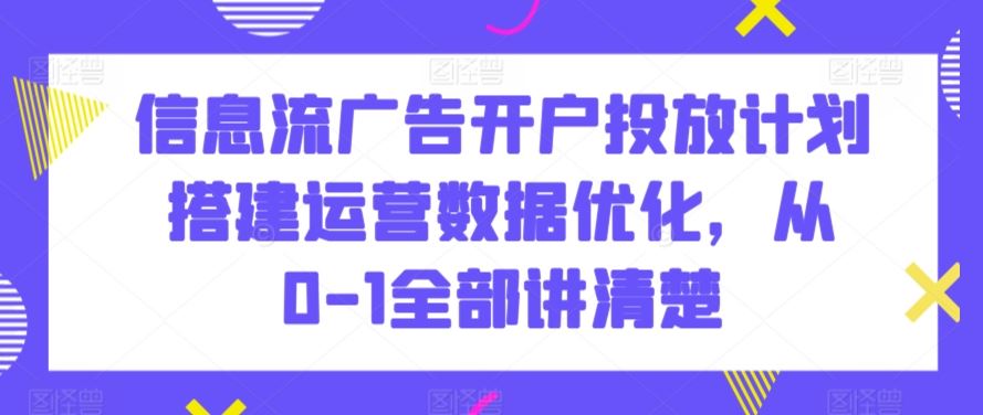 信息流广告开户投放计划搭建运营数据优化，从0-1全部讲清楚_双星网创_创业赚钱_抖音教程_短视频教程-创业赚钱_抖音教程_短视频教程