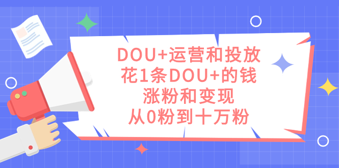 DOU+运营和投放，花1条DOU+的钱，涨粉和变现，从0粉到十万粉_双星网创_创业赚钱_抖音教程_短视频教程-创业赚钱_抖音教程_短视频教程