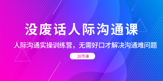 没废话人际 沟通课，人际 沟通实操训练营，无需好口才解决沟通难问题_双星网创_创业赚钱_抖音教程_短视频教程-创业赚钱_抖音教程_短视频教程
