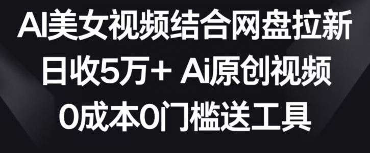 AI美女视频结合网盘拉新，日收5万+两分钟一条Ai原创视频，0成本0门槛送工具_双星网创_创业赚钱_抖音教程_短视频教程-创业赚钱_抖音教程_短视频教程