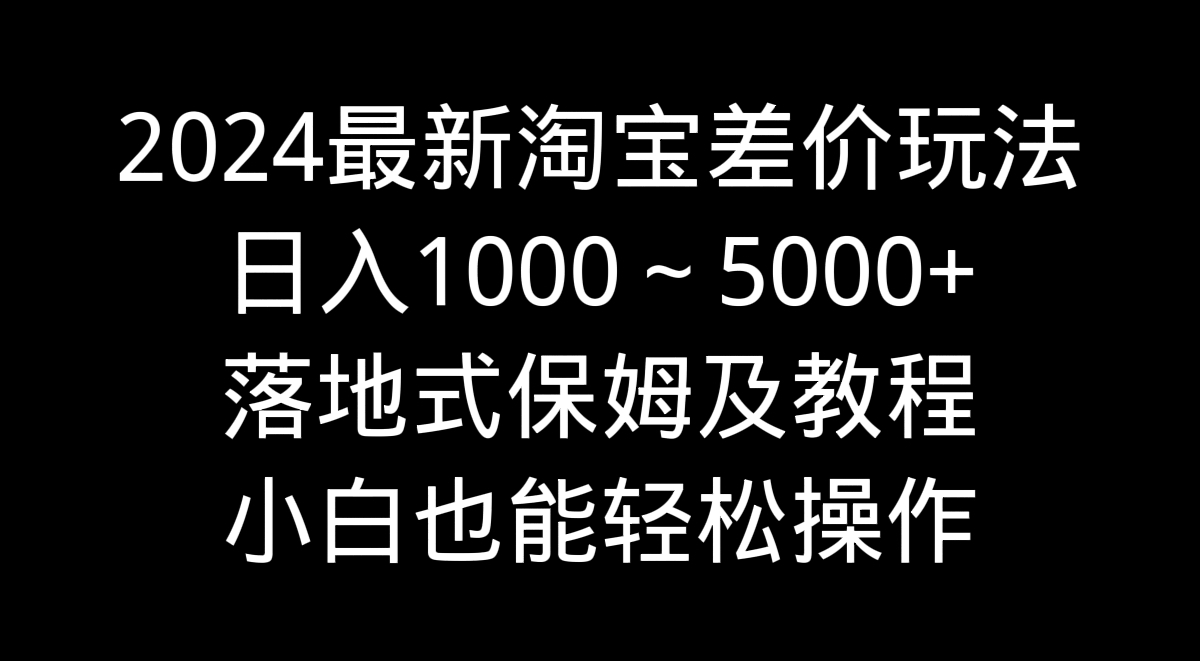 2024最新淘宝差价玩法，日入1000～5000+落地式保姆及教程 小白也能轻松操作_双星网创_创业赚钱_抖音教程_短视频教程-创业赚钱_抖音教程_短视频教程