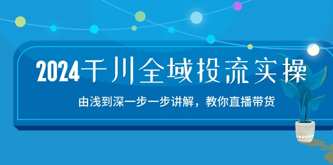 2024千川全域投流精品实操：由谈到深一步一步讲解，教你直播带货（15节）_双星网创_创业赚钱_抖音教程_短视频教程-创业赚钱_抖音教程_短视频教程