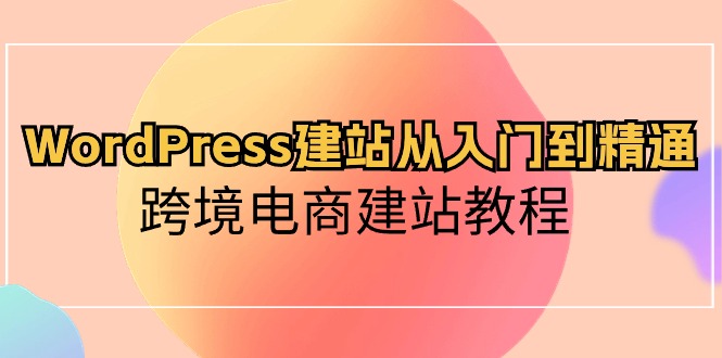 WordPress建站从入门到精通，跨境电商建站教程（60节课）_双星网创_创业赚钱_抖音教程_短视频教程-创业赚钱_抖音教程_短视频教程