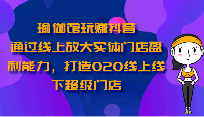 瑜伽馆玩赚抖音-通过线上放大实体门店盈利能力，打造O2O线上线下超级门店_双星网创_创业赚钱_抖音教程_短视频教程-创业赚钱_抖音教程_短视频教程