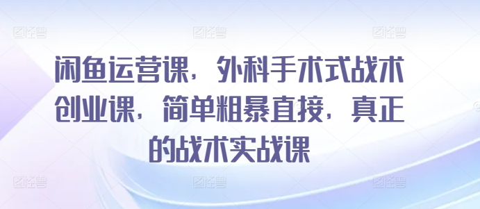 闲鱼运营课，外科手术式战术创业课，简单粗暴直接，真正的战术实战课_双星网创_创业赚钱_抖音教程_短视频教程-创业赚钱_抖音教程_短视频教程