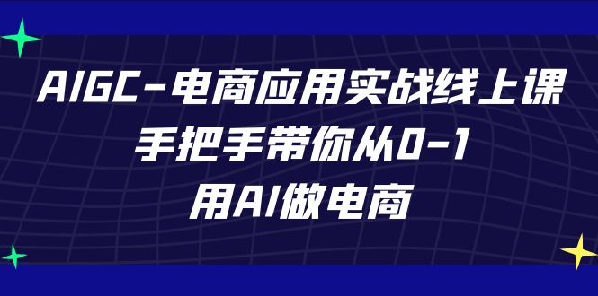 AIGC电商应用实战线上课，手把手带你从0-1，用AI做电商（更新39节课）_双星网创_创业赚钱_抖音教程_短视频教程-创业赚钱_抖音教程_短视频教程