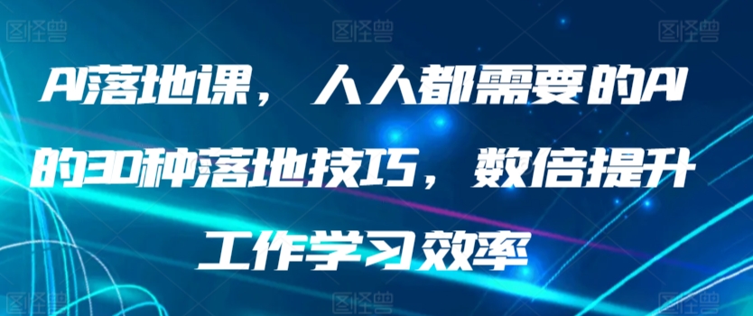 AI落地课，人人都需要的AI的30种落地技巧，数倍提升工作学习效率_双星网创_创业赚钱_抖音教程_短视频教程-创业赚钱_抖音教程_短视频教程