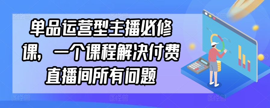 单品运营型主播必修课，一个课程解决付费直播间所有问题_双星网创_创业赚钱_抖音教程_短视频教程-创业赚钱_抖音教程_短视频教程