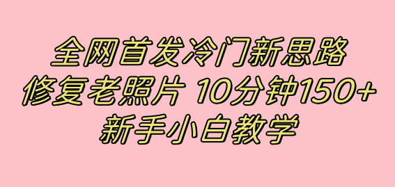 全网首发冷门新思路，修复老照片，10分钟收益150+，适合新手操作的项目_双星网创_创业赚钱_抖音教程_短视频教程-创业赚钱_抖音教程_短视频教程