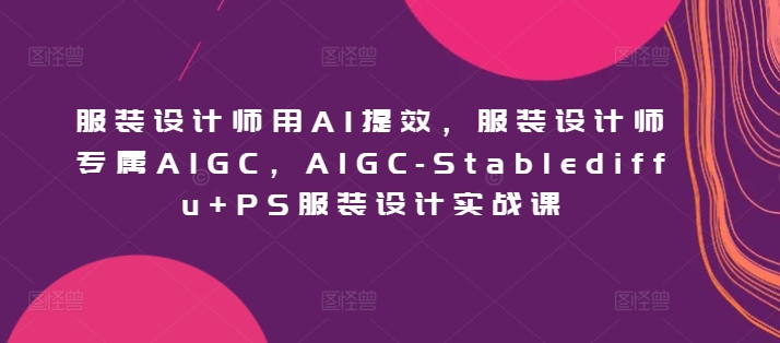 服装设计师用AI提效，服装设计师专属AIGC，AIGC-Stablediffu+PS服装设计实战课_双星网创_创业赚钱_抖音教程_短视频教程-创业赚钱_抖音教程_短视频教程