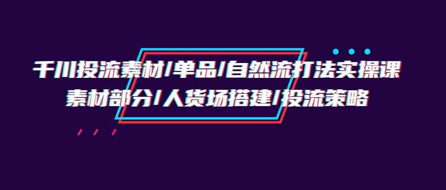 （9908期）千川投流素材/单品/自然流打法实操培训班，素材部分/人货场搭建/投流策略_双星网创_创业赚钱_抖音教程_短视频教程-创业赚钱_抖音教程_短视频教程