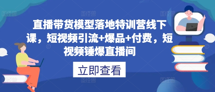 直播带货模型落地特训营线下课，​短视频引流+爆品+付费，短视频锤爆直播间_双星网创_创业赚钱_抖音教程_短视频教程-创业赚钱_抖音教程_短视频教程
