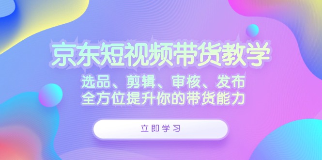 京东短视频带货教学：选品、剪辑、审核、发布，全方位提升你的带货能力_双星网创_创业赚钱_抖音教程_短视频教程-创业赚钱_抖音教程_短视频教程